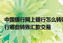 中国银行网上银行怎么转账汇款 中国银行：家居银行可以进行哪些转账汇款交易