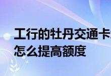 工行的牡丹交通卡怎么提额 工行牡丹交通卡怎么提高额度