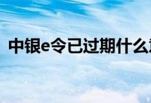 中银e令已过期什么意思（过期了该怎么办）