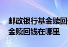 邮政银行基金赎回什么时候返还 邮政银行基金赎回钱在哪里