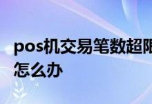 pos机交易笔数超限多少 pos机交易笔数超限怎么办
