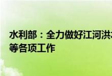 水利部：全力做好江河洪水和山洪灾害防御、水库安全度汛等各项工作