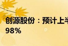 创源股份：预计上半年净利同比增1893%-2698%