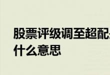 股票评级调至超配是什么意思 股票评级超配什么意思
