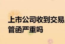 上市公司收到交易所监管函 上市公司收到监管函严重吗
