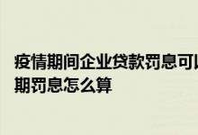 疫情期间企业贷款罚息可以减免吗 疫情期间小微企业贷款逾期罚息怎么算