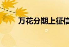 万花分期上征信吗 万金花上征信吗