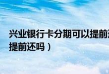 兴业银行卡分期可以提前还款（南昌银行信用卡分期付款能提前还吗）
