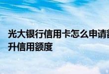 光大银行信用卡怎么申请额度提升 光大银行的信用卡如何提升信用额度
