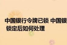 中国银行令牌已锁 中国银行：动态口令牌为何进入锁定状态 锁定后如何处理