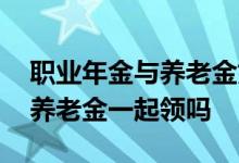 职业年金与养老金如何发放 职业年金可以和养老金一起领吗
