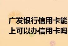 广发银行信用卡能在网上激活吗 广发银行网上可以办信用卡吗