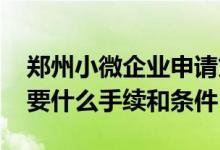 郑州小微企业申请贷款条件 小微企业贷款需要什么手续和条件