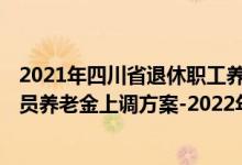 2021年四川省退休职工养老金调整方案 2022年四川退休人员养老金上调方案-2022年四川调整方案细则参考2021 