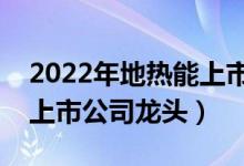 2022年地热能上市公司概念有哪些（地热能上市公司龙头）