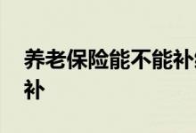 养老保险能不能补缴费 养老保险补缴费怎么补 