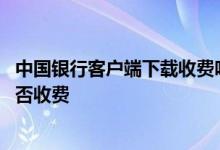中国银行客户端下载收费吗 中国银行：客户端版手机银行是否收费