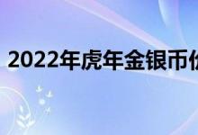 2022年虎年金银币价格表 2022年07月15日