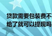 贷款需要包装费不提现有影响吗 贷款包装费给了就可以提现吗