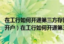 在工行如何开通第三方存管业务 工商银行：（已在证券公司开户）在工行如何开通第三方存管业务