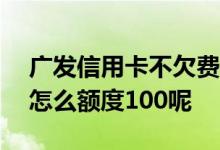 广发信用卡不欠费每月扣100多 广发信用卡怎么额度100呢