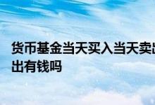 货币基金当天买入当天卖出有钱吗 货币基金当天买入当天卖出有钱吗