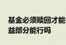 基金必须赎回才能得到收益吗 基金只赎回收益部分能行吗