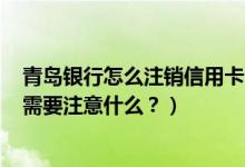 青岛银行怎么注销信用卡（青岛银行信用卡到期怎么换卡？需要注意什么？）
