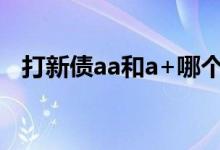 打新债aa和a+哪个好 aa-的新债可以打嘛