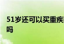 51岁还可以买重疾险吗 52岁还可以买重疾险吗