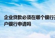 企业贷款必须在哪个银行开户么 企业贷款必须是到企业的开户银行申请吗