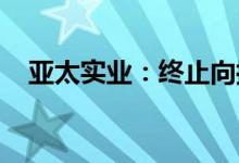 亚太实业：终止向控股股东发行股票事项