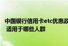 中国银行信用卡etc优惠政策 中国银行etc信用卡有哪些功能 适用于哪些人群