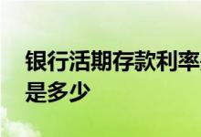 银行活期存款利率是多少 银行活期存款利率是多少