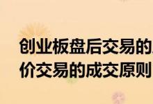 创业板盘后交易的成交原则是 创业板盘后定价交易的成交原则