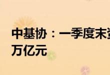 中基协：一季度末资产管理业务规模达66.24万亿元
