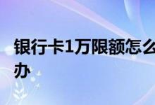 银行卡1万限额怎么解决 银行卡限额一万怎么办