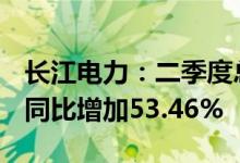 长江电力：二季度总发电量约610.7亿千瓦时同比增加53.46%