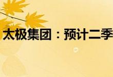 太极集团：预计二季度净利润环比增长402%