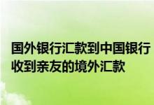 国外银行汇款到中国银行 中国银行：怎样才能以最快的速度收到亲友的境外汇款