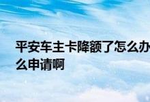 平安车主卡降额了怎么办 平安车主卡提额有什么技巧那 怎么申请啊