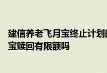 建信养老飞月宝终止计划的钱怎么赎回 余额宝建信养老飞月宝赎回有限额吗