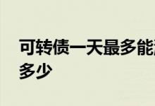 可转债一天最多能涨多少 可转债一天最多涨多少