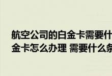 航空公司的白金卡需要什么条件 想问一下大家 航空公司白金卡怎么办理 需要什么条件