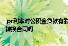 lpr利率对公积金贷款有影响吗 lpr对公积金贷款要重签利率转换合同吗