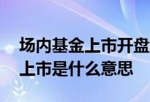 场内基金上市开盘一般的涨幅多少 基金场内上市是什么意思