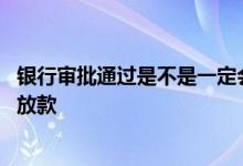 银行审批通过是不是一定会放款 银行审批通过是不是一定会放款