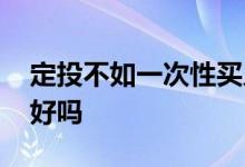 定投不如一次性买入 定投真的比一次性买入好吗