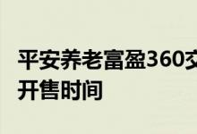 平安养老富盈360交易日是哪天 平安富盈360开售时间