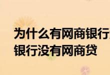 为什么有网商银行没有网商贷 为什么有网商银行没有网商贷